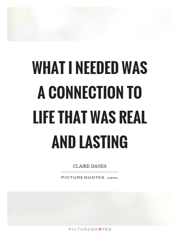 What I needed was a connection to life that was real and lasting Picture Quote #1