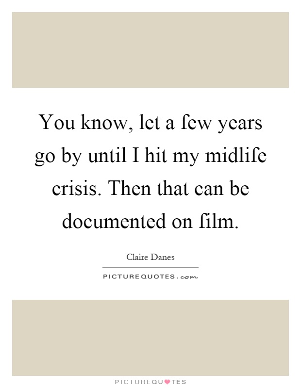 You know, let a few years go by until I hit my midlife crisis. Then that can be documented on film Picture Quote #1