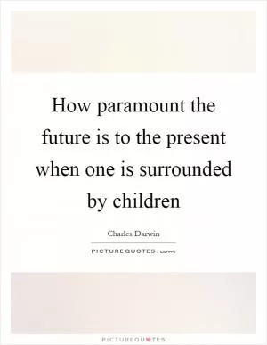 How paramount the future is to the present when one is surrounded by children Picture Quote #1