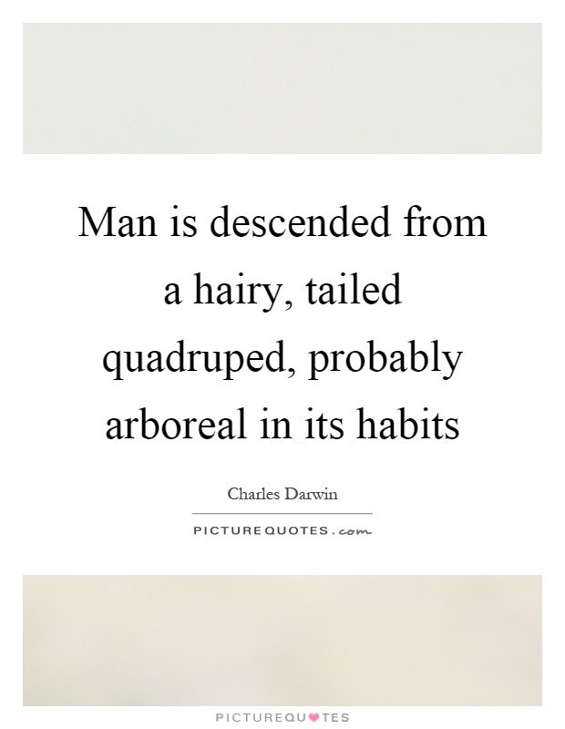 Man is descended from a hairy, tailed quadruped, probably arboreal in its habits Picture Quote #1