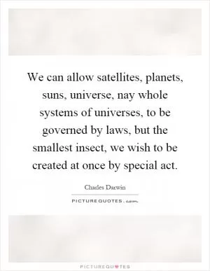 We can allow satellites, planets, suns, universe, nay whole systems of universes, to be governed by laws, but the smallest insect, we wish to be created at once by special act Picture Quote #1