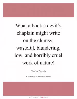 What a book a devil’s chaplain might write on the clumsy, wasteful, blundering, low, and horribly cruel work of nature! Picture Quote #1