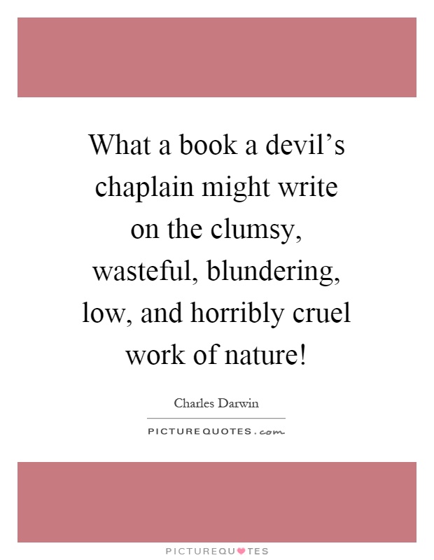 What a book a devil's chaplain might write on the clumsy, wasteful, blundering, low, and horribly cruel work of nature! Picture Quote #1