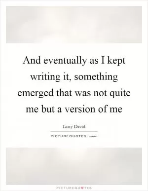And eventually as I kept writing it, something emerged that was not quite me but a version of me Picture Quote #1