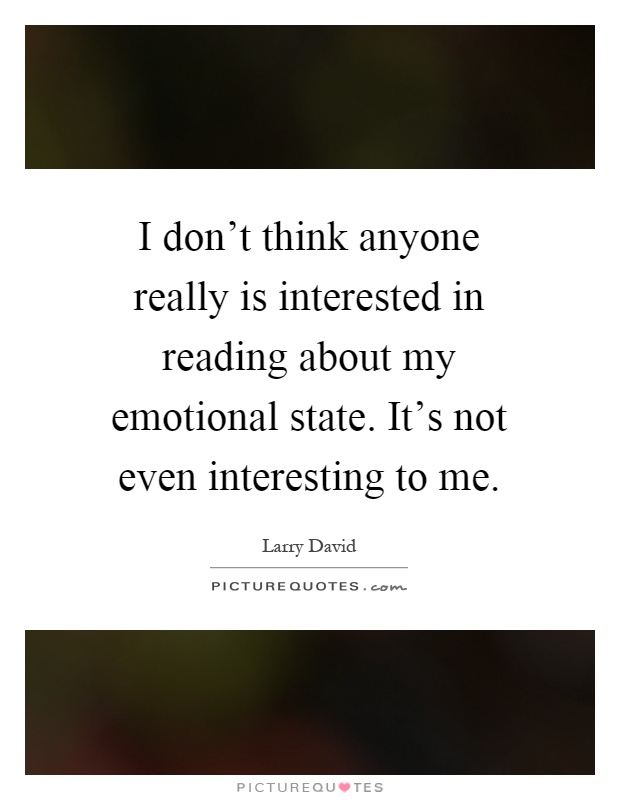 I don't think anyone really is interested in reading about my emotional state. It's not even interesting to me Picture Quote #1