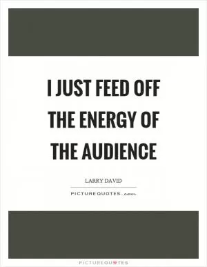 I just feed off the energy of the audience Picture Quote #1