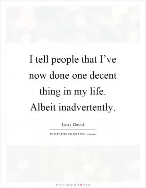 I tell people that I’ve now done one decent thing in my life. Albeit inadvertently Picture Quote #1