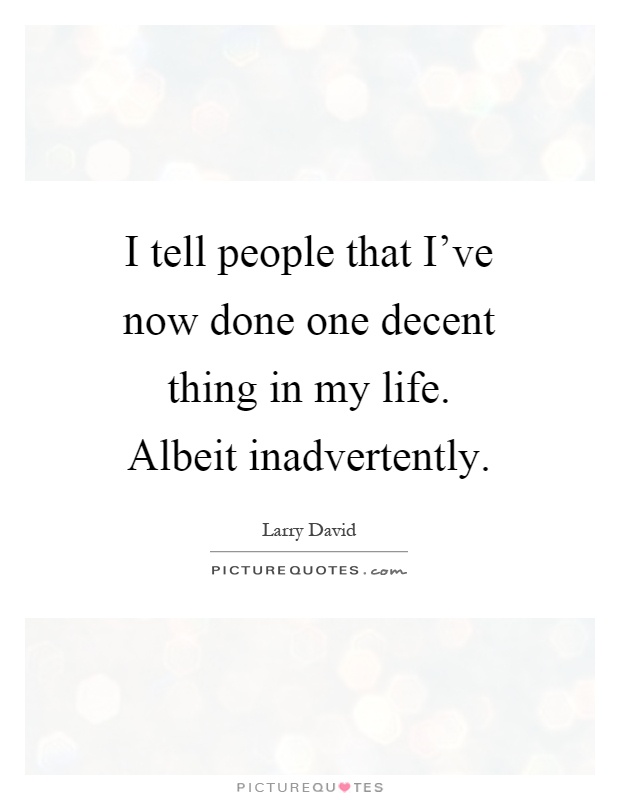 I tell people that I've now done one decent thing in my life. Albeit inadvertently Picture Quote #1