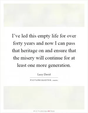 I’ve led this empty life for over forty years and now I can pass that heritage on and ensure that the misery will continue for at least one more generation Picture Quote #1