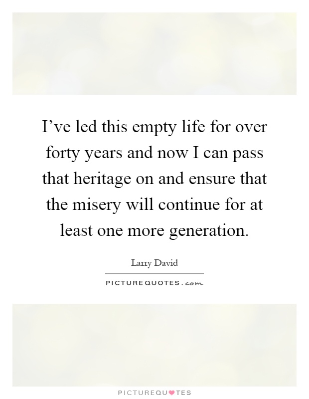 I've led this empty life for over forty years and now I can pass that heritage on and ensure that the misery will continue for at least one more generation Picture Quote #1