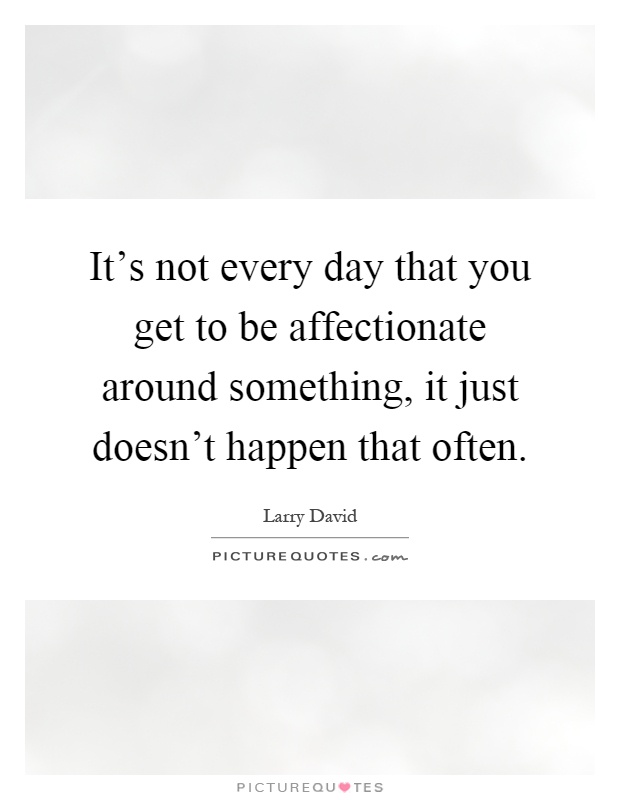 It's not every day that you get to be affectionate around something, it just doesn't happen that often Picture Quote #1