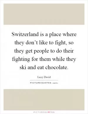 Switzerland is a place where they don’t like to fight, so they get people to do their fighting for them while they ski and eat chocolate Picture Quote #1