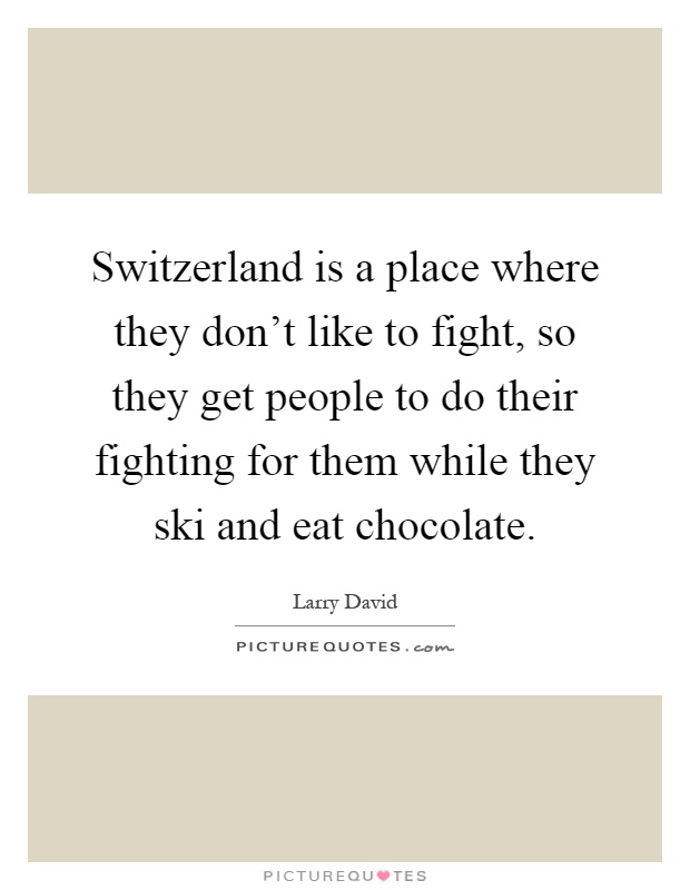 Switzerland is a place where they don't like to fight, so they get people to do their fighting for them while they ski and eat chocolate Picture Quote #1