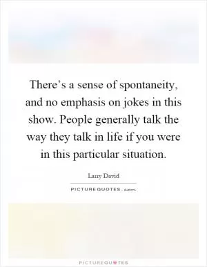 There’s a sense of spontaneity, and no emphasis on jokes in this show. People generally talk the way they talk in life if you were in this particular situation Picture Quote #1