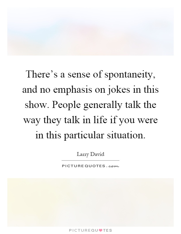 There's a sense of spontaneity, and no emphasis on jokes in this show. People generally talk the way they talk in life if you were in this particular situation Picture Quote #1