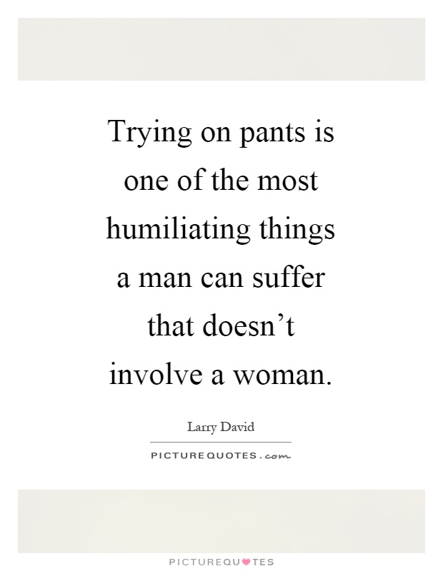 Trying on pants is one of the most humiliating things a man can suffer that doesn't involve a woman Picture Quote #1