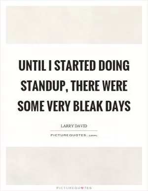 Until I started doing standup, there were some very bleak days Picture Quote #1
