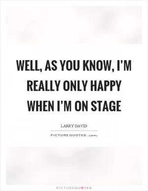 Well, as you know, I’m really only happy when I’m on stage Picture Quote #1