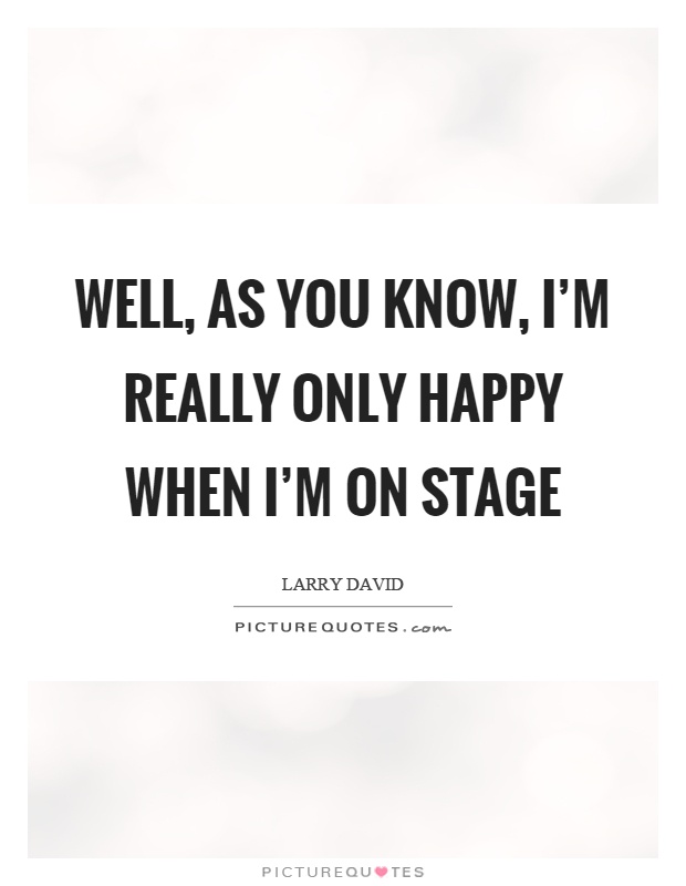 Well, as you know, I'm really only happy when I'm on stage Picture Quote #1