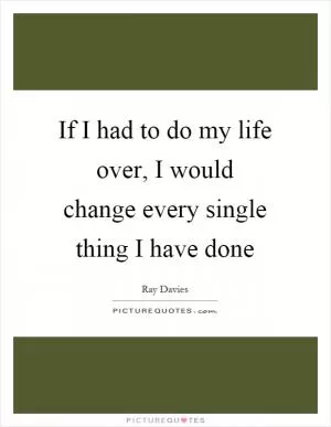 If I had to do my life over, I would change every single thing I have done Picture Quote #1