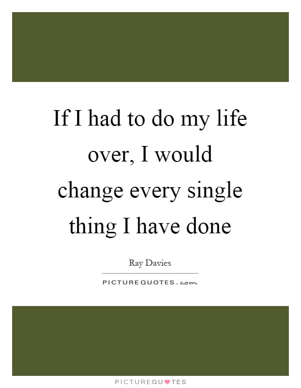 If I had to do my life over, I would change every single thing I have done Picture Quote #1