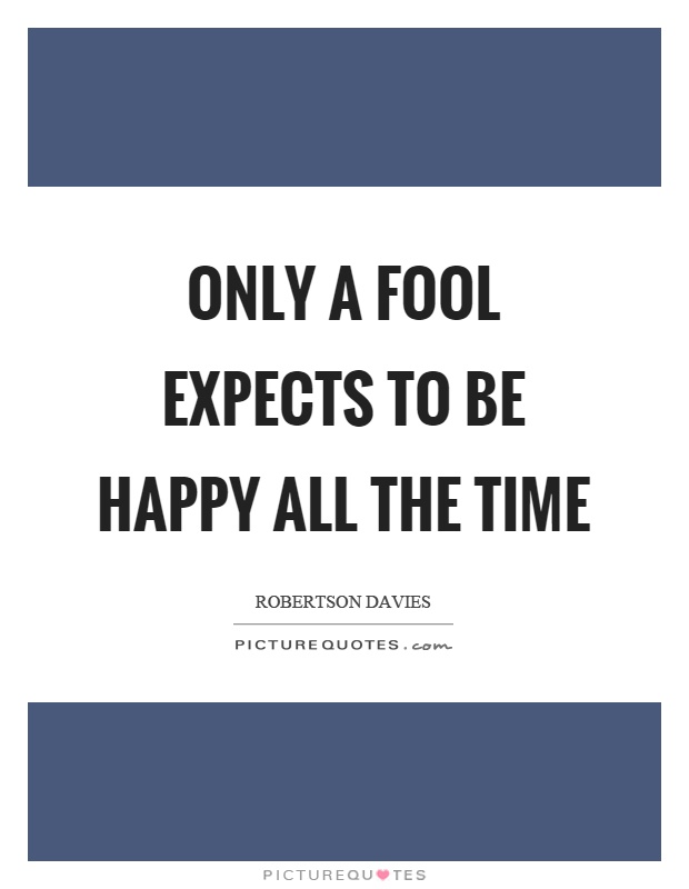 Only a fool expects to be happy all the time Picture Quote #1