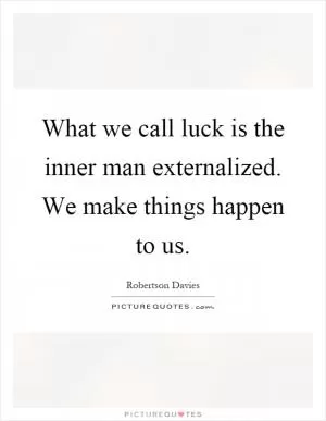 What we call luck is the inner man externalized. We make things happen to us Picture Quote #1