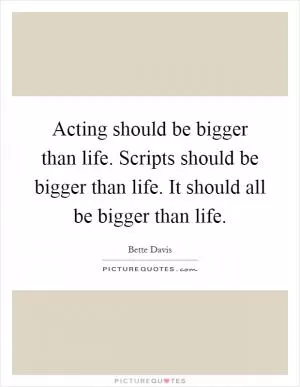 Acting should be bigger than life. Scripts should be bigger than life. It should all be bigger than life Picture Quote #1