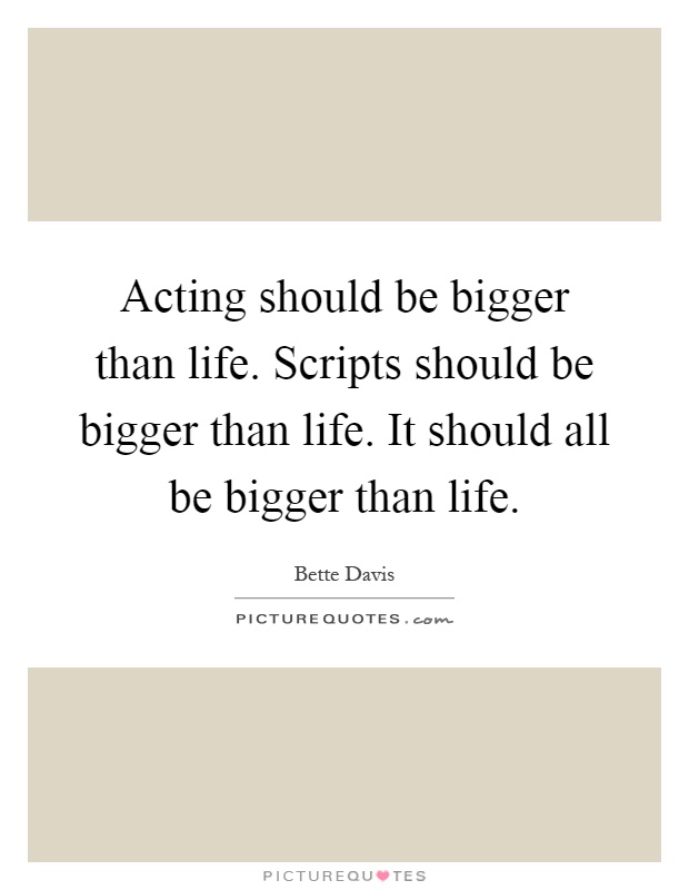 Acting should be bigger than life. Scripts should be bigger than life. It should all be bigger than life Picture Quote #1