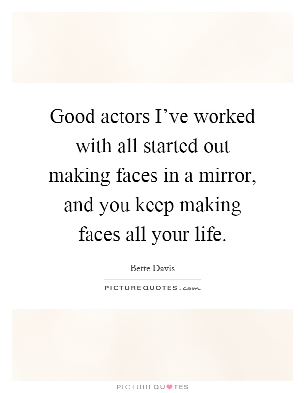 Good actors I've worked with all started out making faces in a mirror, and you keep making faces all your life Picture Quote #1