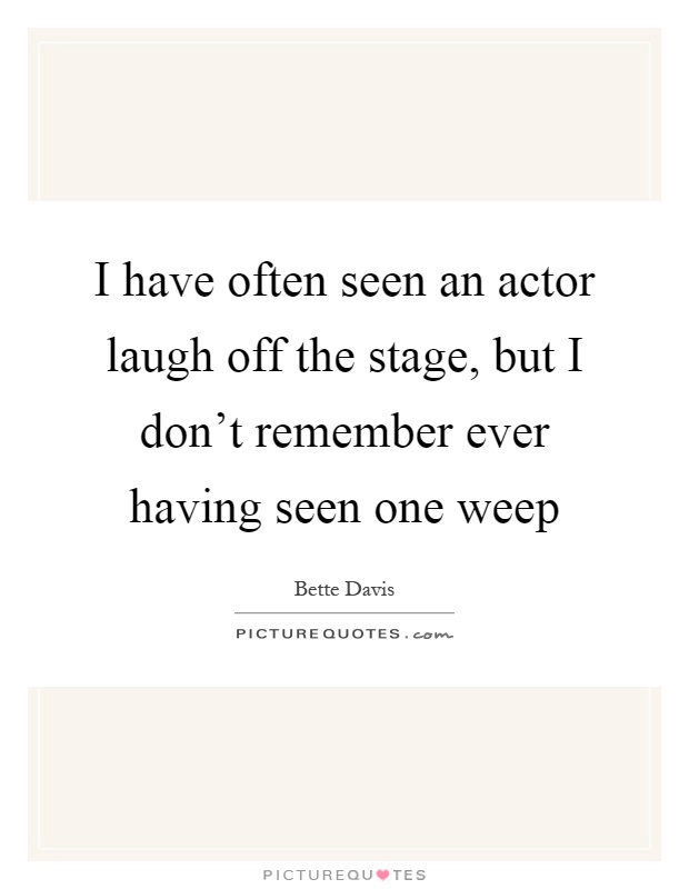 I have often seen an actor laugh off the stage, but I don't remember ever having seen one weep Picture Quote #1
