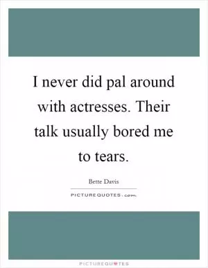 I never did pal around with actresses. Their talk usually bored me to tears Picture Quote #1