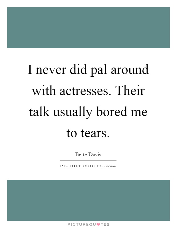 I never did pal around with actresses. Their talk usually bored me to tears Picture Quote #1