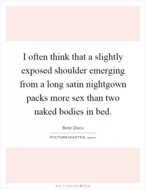 I often think that a slightly exposed shoulder emerging from a long satin nightgown packs more sex than two naked bodies in bed Picture Quote #1