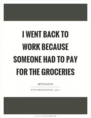 I went back to work because someone had to pay for the groceries Picture Quote #1