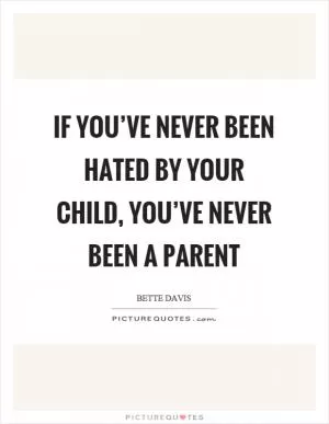 If you’ve never been hated by your child, you’ve never been a parent Picture Quote #1