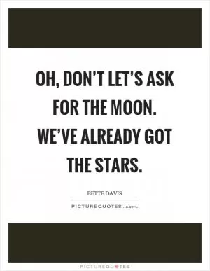 Oh, don’t let’s ask for the moon. We’ve already got the stars Picture Quote #1