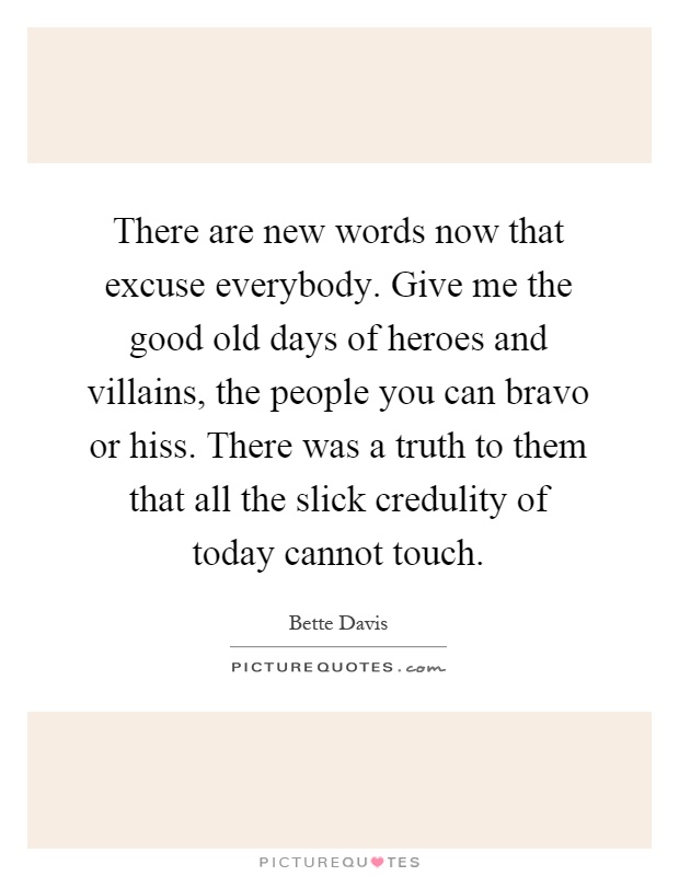 There are new words now that excuse everybody. Give me the good old days of heroes and villains, the people you can bravo or hiss. There was a truth to them that all the slick credulity of today cannot touch Picture Quote #1