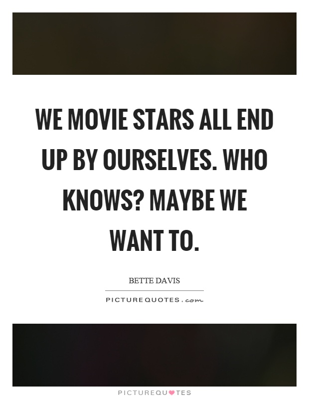 We movie stars all end up by ourselves. Who knows? Maybe we want to Picture Quote #1