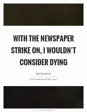 With the newspaper strike on, I wouldn’t consider dying Picture Quote #1