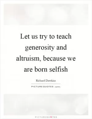 Let us try to teach generosity and altruism, because we are born selfish Picture Quote #1