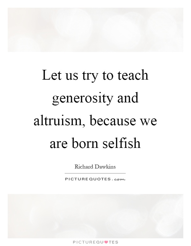 Let us try to teach generosity and altruism, because we are born selfish Picture Quote #1