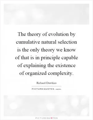 The theory of evolution by cumulative natural selection is the only theory we know of that is in principle capable of explaining the existence of organized complexity Picture Quote #1