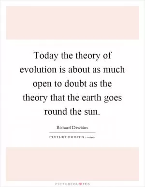 Today the theory of evolution is about as much open to doubt as the theory that the earth goes round the sun Picture Quote #1