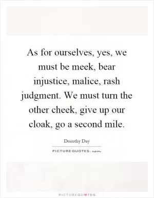 As for ourselves, yes, we must be meek, bear injustice, malice, rash judgment. We must turn the other cheek, give up our cloak, go a second mile Picture Quote #1