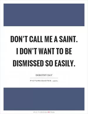 Don’t call me a saint. I don’t want to be dismissed so easily Picture Quote #1