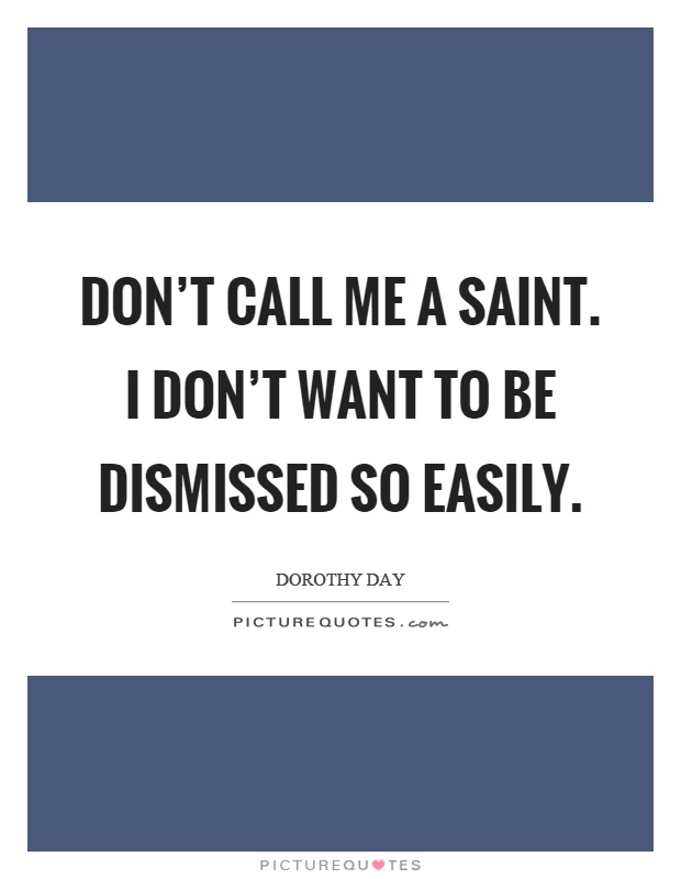 Don't call me a saint. I don't want to be dismissed so easily Picture Quote #1