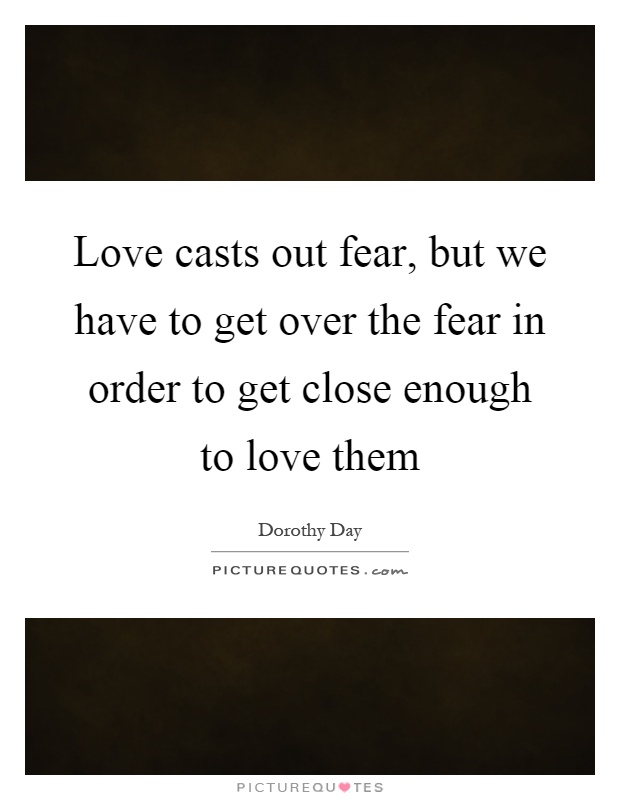 Love casts out fear, but we have to get over the fear in order to get close enough to love them Picture Quote #1