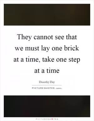 They cannot see that we must lay one brick at a time, take one step at a time Picture Quote #1