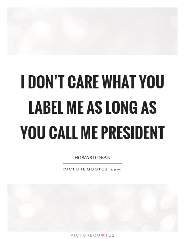 I don't care what you label me as long as you call me president Picture Quote #1